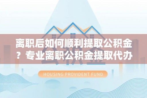 壤塘离职后如何顺利提取公积金？专业离职公积金提取代办服务指南