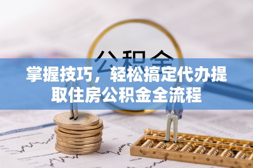 壤塘掌握技巧，轻松搞定代办提取住房公积金全流程