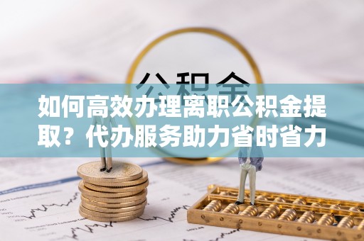 壤塘如何高效办理离职公积金提取？代办服务助力省时省力