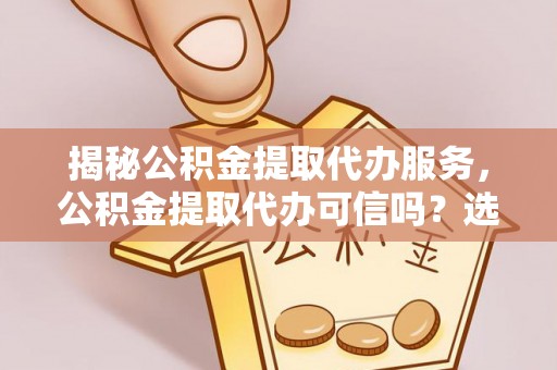 壤塘揭秘公积金提取代办服务，公积金提取代办可信吗？选择前你需要知道的真相