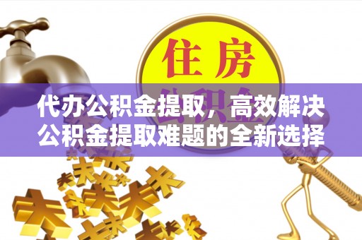 壤塘代办公积金提取，高效解决公积金提取难题的全新选择