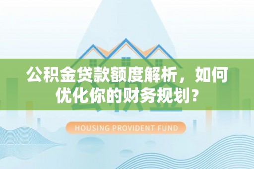 壤塘公积金贷款额度解析，如何优化你的财务规划？