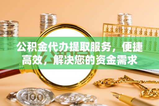 壤塘公积金代办提取服务，便捷高效，解决您的资金需求
