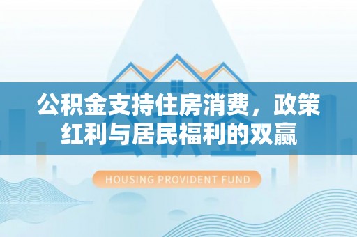 壤塘公积金支持住房消费，政策红利与居民福利的双赢