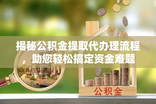 壤塘揭秘公积金提取代办理流程，助您轻松搞定资金难题