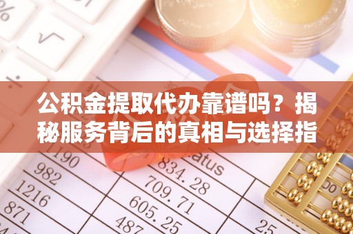 壤塘公积金提取代办靠谱吗？揭秘服务背后的真相与选择指南