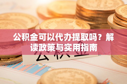 壤塘公积金可以代办提取吗？解读政策与实用指南