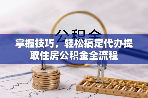 壤塘掌握技巧，轻松搞定代办提取住房公积金全流程