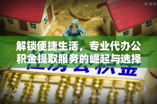 壤塘解锁便捷生活，专业代办公积金提取服务的崛起与选择
