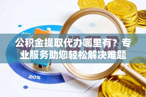 壤塘公积金提取代办哪里有？专业服务助您轻松解决难题