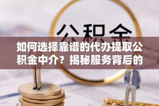 壤塘如何选择靠谱的代办提取公积金中介？揭秘服务背后的真相