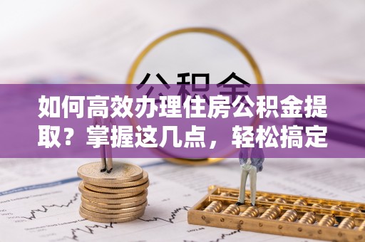 壤塘如何高效办理住房公积金提取？掌握这几点，轻松搞定！