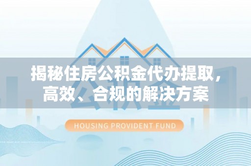 壤塘揭秘住房公积金代办提取，高效、合规的解决方案
