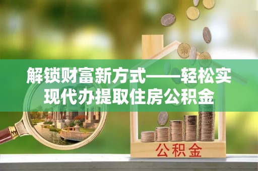 壤塘解锁财富新方式——轻松实现代办提取住房公积金