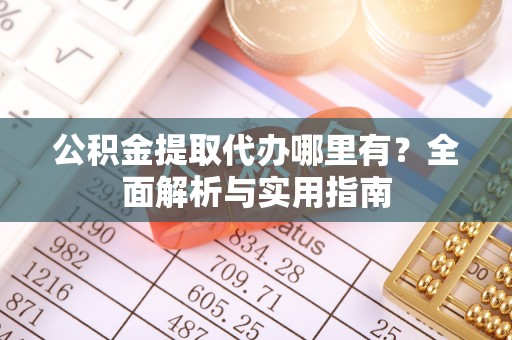 壤塘公积金提取代办哪里有？全面解析与实用指南