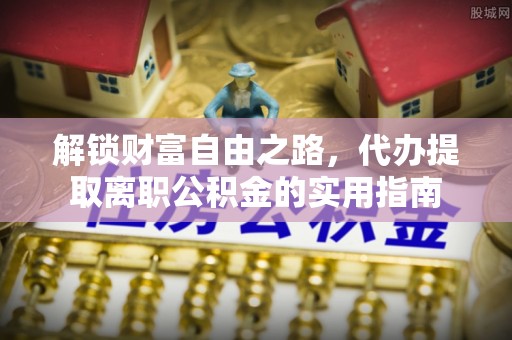 壤塘解锁财富自由之路，代办提取离职公积金的实用指南