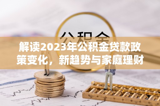 壤塘解读2023年公积金贷款政策变化，新趋势与家庭理财规划