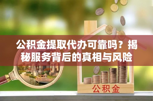 壤塘公积金提取代办可靠吗？揭秘服务背后的真相与风险