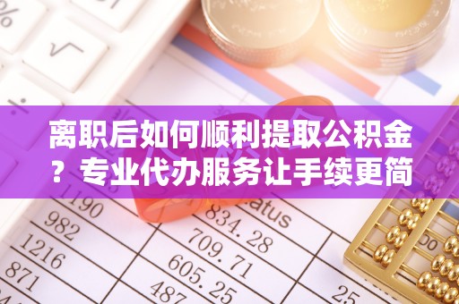 壤塘离职后如何顺利提取公积金？专业代办服务让手续更简单