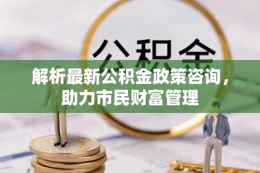 壤塘解析最新公积金政策咨询，助力市民财富管理