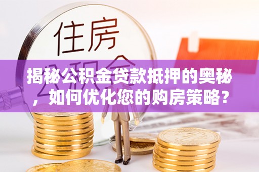 壤塘揭秘公积金贷款抵押的奥秘，如何优化您的购房策略？