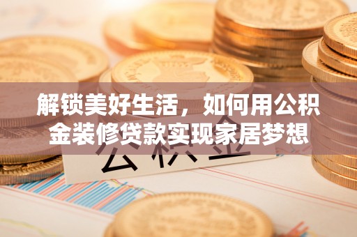 壤塘解锁美好生活，如何用公积金装修贷款实现家居梦想