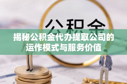 壤塘揭秘公积金代办提取公司的运作模式与服务价值
