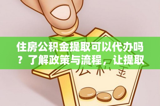 壤塘住房公积金提取可以代办吗？了解政策与流程，让提取更便捷