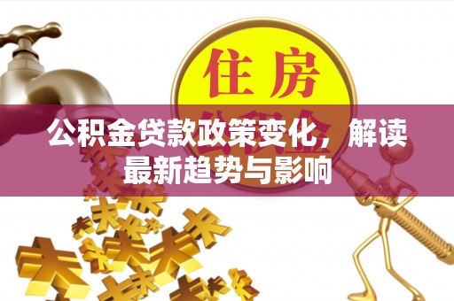 壤塘公积金贷款政策变化，解读最新趋势与影响