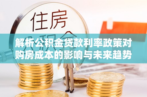 壤塘解析公积金贷款利率政策对购房成本的影响与未来趋势