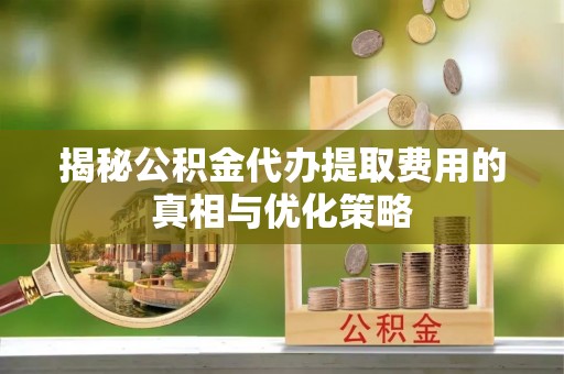 壤塘揭秘公积金代办提取费用的真相与优化策略