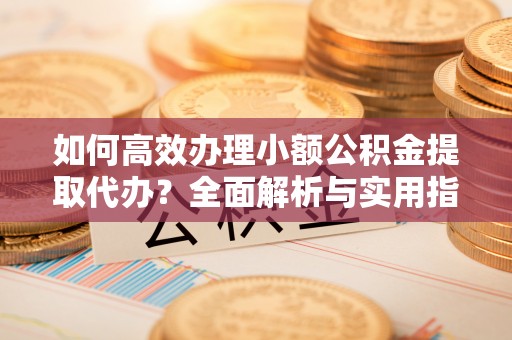 壤塘如何高效办理小额公积金提取代办？全面解析与实用指南