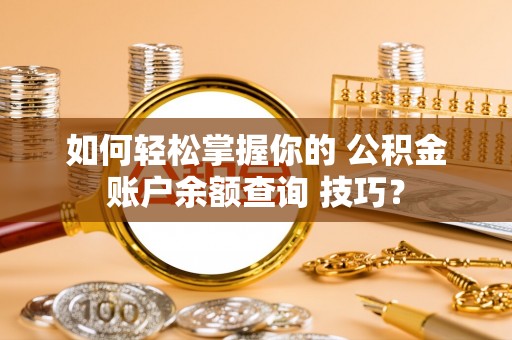 壤塘如何轻松掌握你的 公积金账户余额查询 技巧？