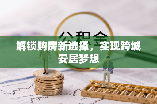 壤塘解锁购房新选择，实现跨城安居梦想