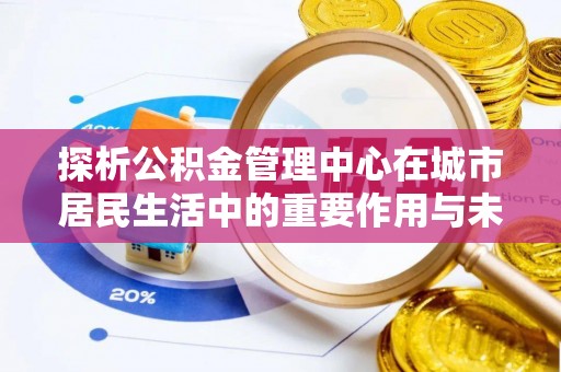 壤塘探析公积金管理中心在城市居民生活中的重要作用与未来发展趋势
