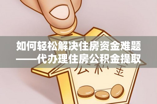 壤塘如何轻松解决住房资金难题——代办理住房公积金提取服务详解