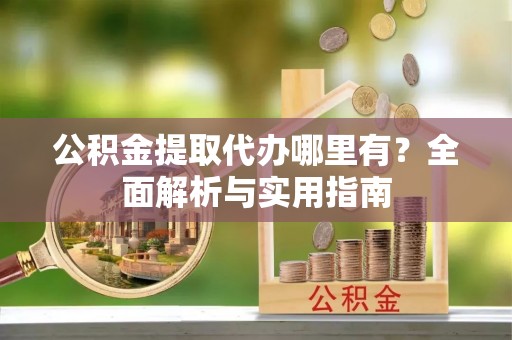 壤塘公积金提取代办哪里有？全面解析与实用指南
