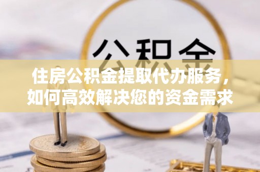 壤塘住房公积金提取代办服务，如何高效解决您的资金需求