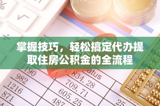 壤塘掌握技巧，轻松搞定代办提取住房公积金的全流程