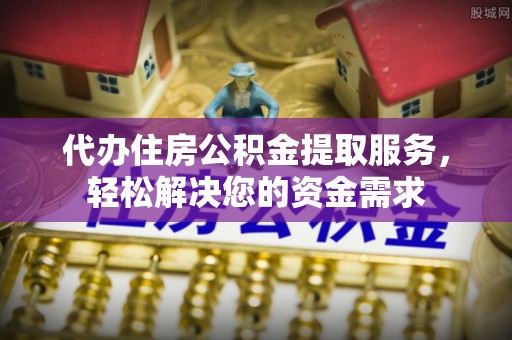 壤塘代办住房公积金提取服务，轻松解决您的资金需求