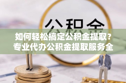壤塘如何轻松搞定公积金提取？专业代办公积金提取服务全解析