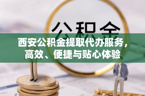 壤塘西安公积金提取代办服务，高效、便捷与贴心体验