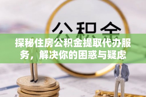 壤塘探秘住房公积金提取代办服务，解决你的困惑与疑虑