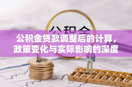 壤塘公积金贷款调整后的计算，政策变化与实际影响的深度解析