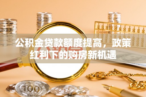壤塘公积金贷款额度提高，政策红利下的购房新机遇