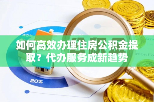 壤塘如何高效办理住房公积金提取？代办服务成新趋势