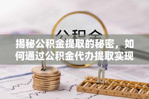 壤塘揭秘公积金提取的秘密，如何通过公积金代办提取实现财务自由