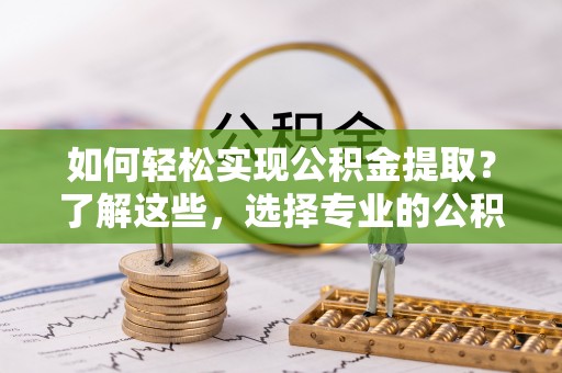 壤塘如何轻松实现公积金提取？了解这些，选择专业的公积金提取代办服务