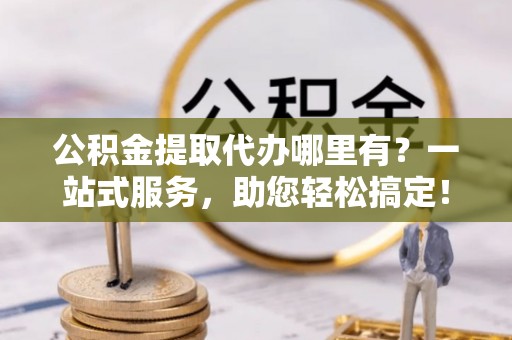 壤塘公积金提取代办哪里有？一站式服务，助您轻松搞定！