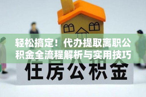 壤塘轻松搞定！代办提取离职公积金全流程解析与实用技巧